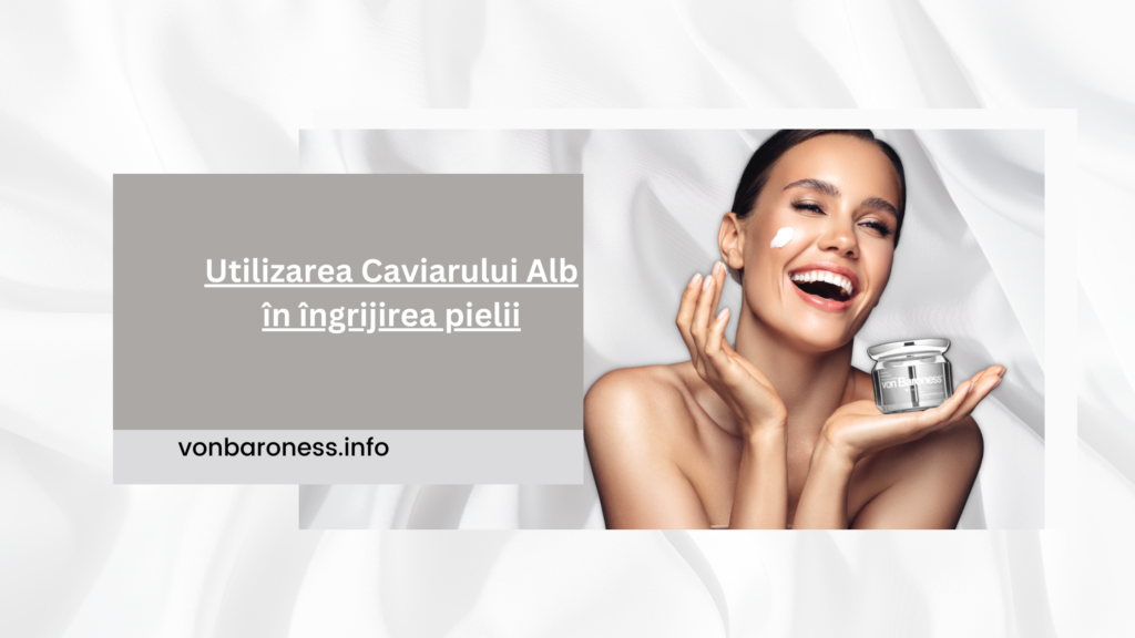 uTILIZAREA CAVIARULUI ALB IN INGRIJIREA PIELII